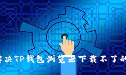 如何解决TP钱包浏览器下载不了的问题？