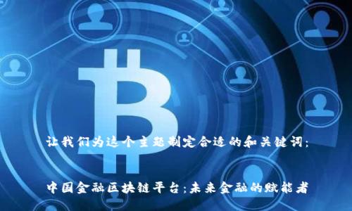 让我们为这个主题制定合适的和关键词：


中国金融区块链平台：未来金融的赋能者